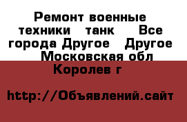 Ремонт военные техники ( танк)  - Все города Другое » Другое   . Московская обл.,Королев г.